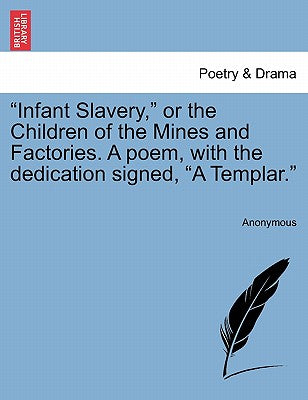 "Infant Slavery," or the Children of the Mines and Factories. a Poem, with the Dedication Signed, "A Templar."