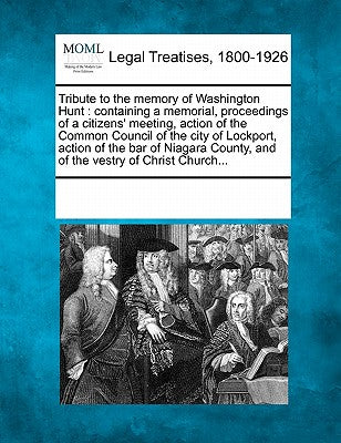 Tribute to the Memory of Washington Hunt: Containing a Memorial, Proceedings of a Citizens' Meeting, Action of the Common Council of the City of ... County, and of the Vestry of Christ Church...