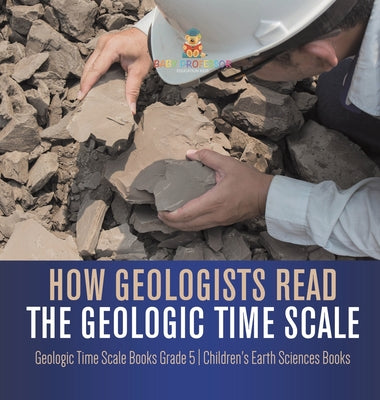 How Geologists Read the Geologic Time Scale Geologic Time Scale Books Grade 5 Children's Earth Sciences Books